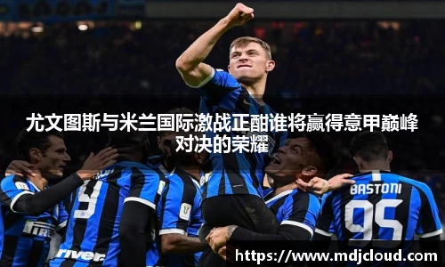 尤文图斯与米兰国际激战正酣谁将赢得意甲巅峰对决的荣耀