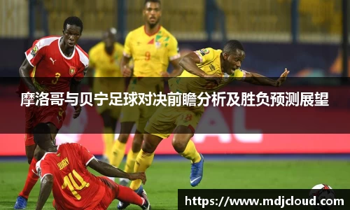 摩洛哥与贝宁足球对决前瞻分析及胜负预测展望